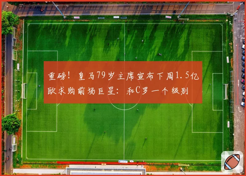 重磅！皇马79岁主席宣布下周1.5亿欧求购前场巨星：和C罗一个级别
