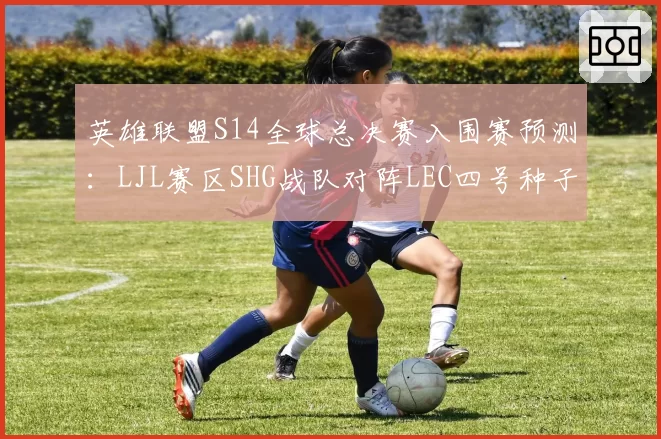 英雄联盟S14全球总决赛入围赛预测：LJL赛区SHG战队对阵LEC四号种子胜率不足三成