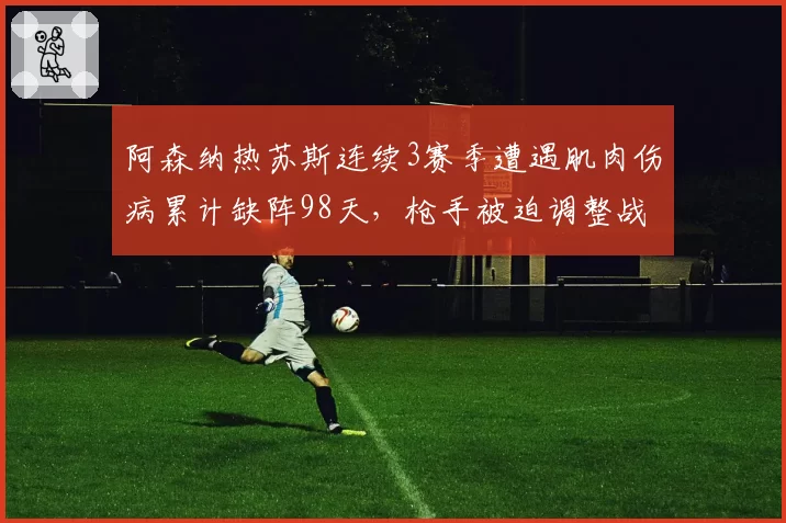 阿森纳热苏斯连续3赛季遭遇肌肉伤病累计缺阵98天，枪手被迫调整战术体系
