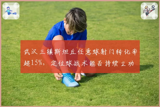武汉三镇斯坦丘任意球射门转化率超15%,定位球战术能否持续立功