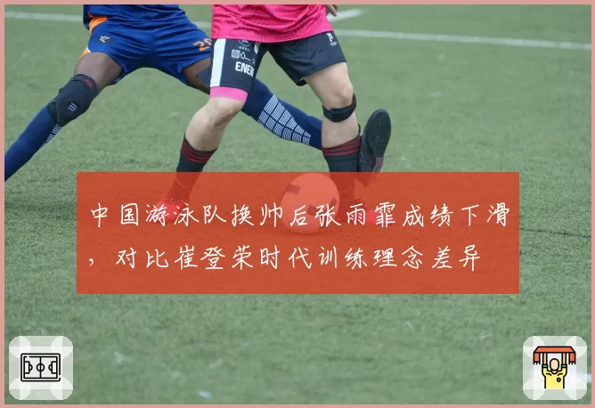 中国游泳队换帅后张雨霏成绩下滑，对比崔登荣时代训练理念差异