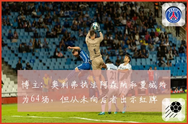博主：奥利弗执法阿森纳和曼城均为64场，但从未向后者出示红牌