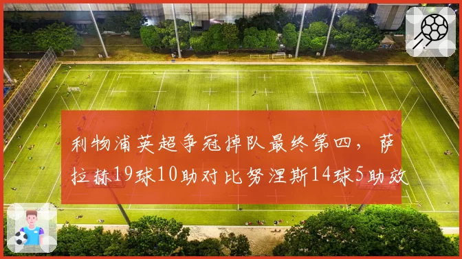 利物浦英超争冠掉队最终第四，萨拉赫19球10助对比努涅斯14球5助效率决定上限？