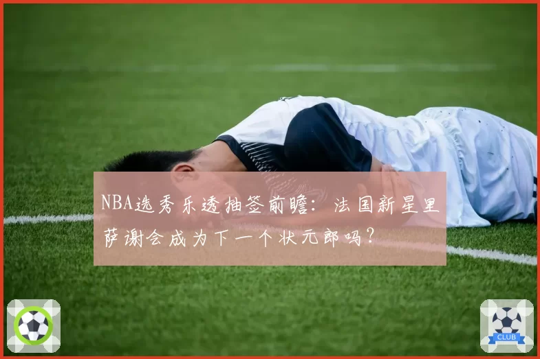 NBA选秀乐透抽签前瞻：法国新星里萨谢会成为下一个状元郎吗？