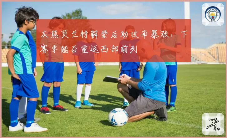 灰熊莫兰特解禁后助攻率暴涨，下赛季能否重返西部前列