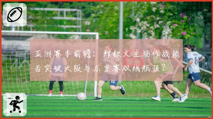 亚洲赛季前瞻：郑钦文主场作战能否突破大阪与东京赛双线瓶颈？