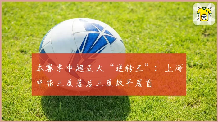 本赛季中超五大“逆转王”：上海申花三度落后三度扳平居首
