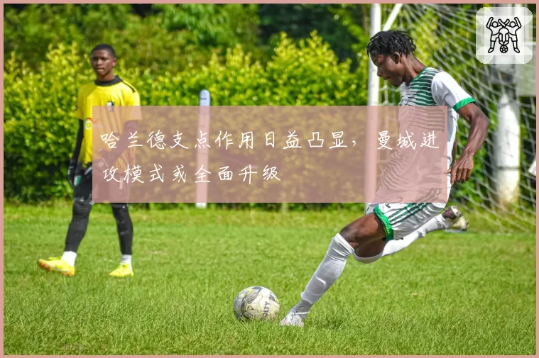 哈兰德支点作用日益凸显,曼城进攻模式或全面升级