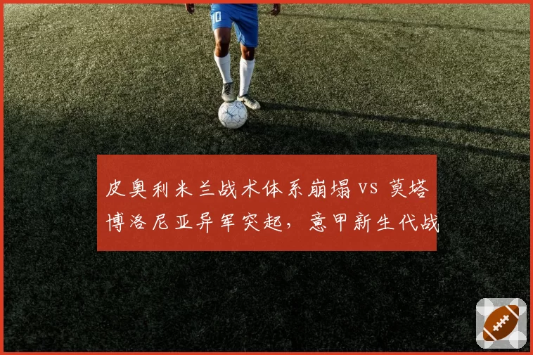 皮奥利米兰战术体系崩塌 vs 莫塔博洛尼亚异军突起,意甲新生代战术家对比