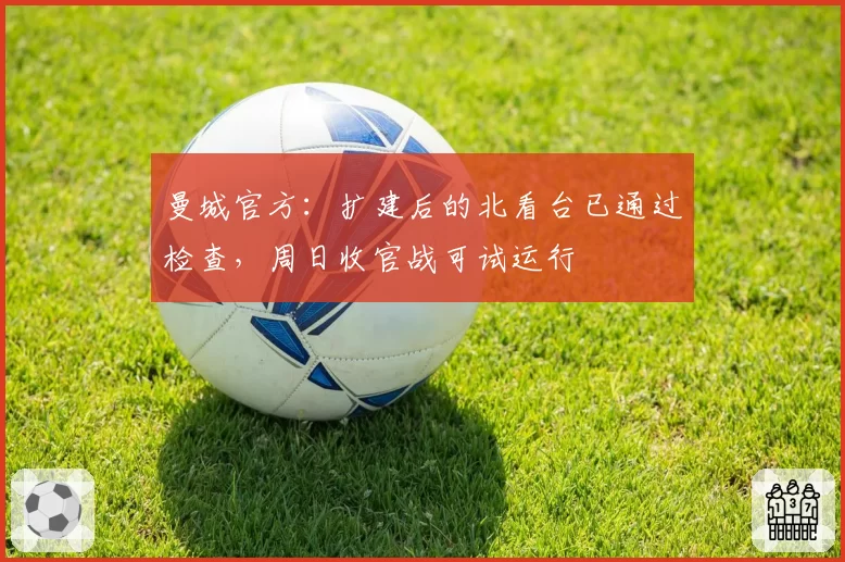曼城官方:扩建后的北看台已通过检查,周日收官战可试运行