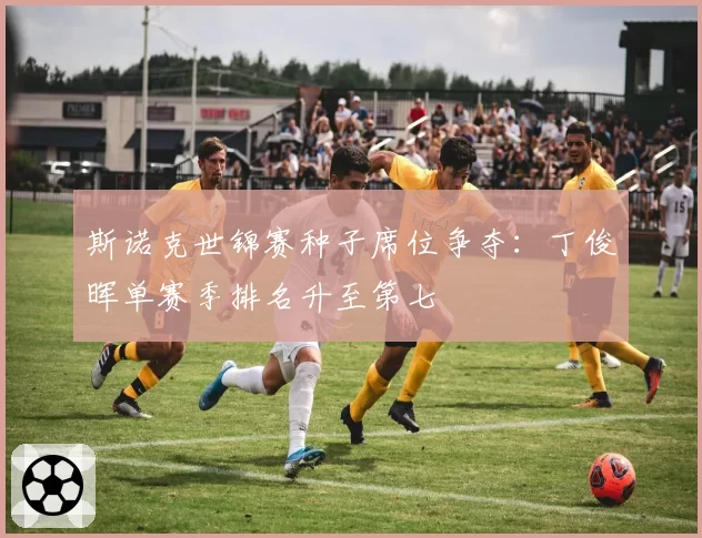 斯诺克世锦赛种子席位争夺:丁俊晖单赛季排名升至第七