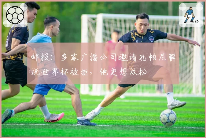 邮报：多家广播公司邀请孔帕尼解说世界杯被拒，他更想放松