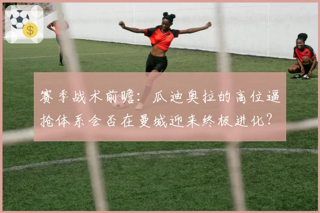 赛季战术前瞻：瓜迪奥拉的高位逼抢体系会否在曼城迎来终极进化？