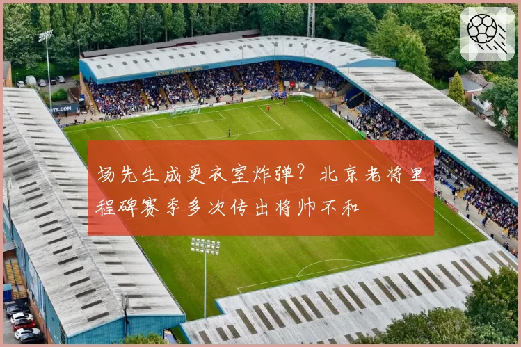 场先生成更衣室炸弹？北京老将里程碑赛季多次传出将帅不和