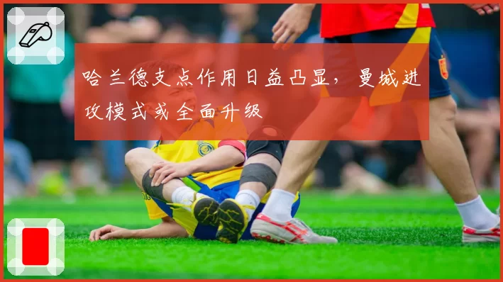 哈兰德支点作用日益凸显,曼城进攻模式或全面升级