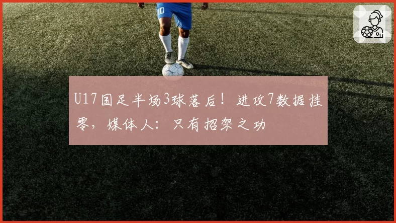 U17国足半场3球落后！进攻7数据挂零，媒体人：只有招架之功