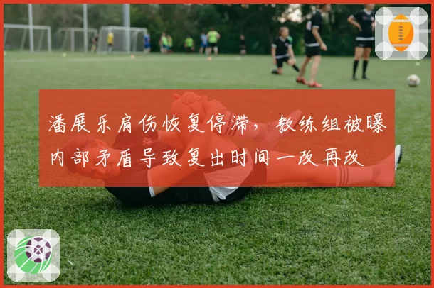 潘展乐肩伤恢复停滞，教练组被曝内部矛盾导致复出时间一改再改