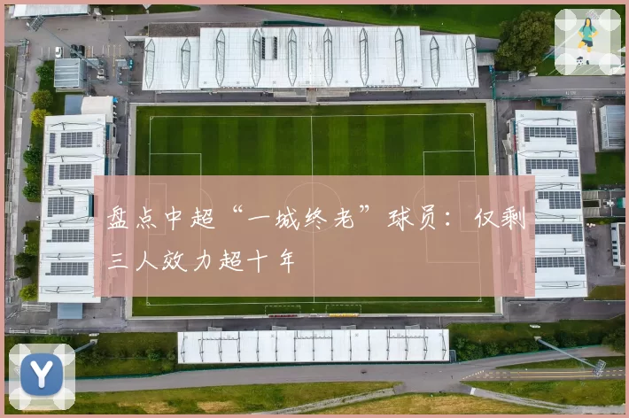 盘点中超“一城终老”球员：仅剩三人效力超十年