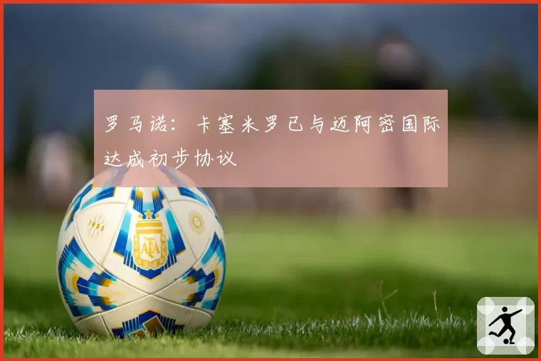 罗马诺:卡塞米罗已与迈阿密国际达成初步协议