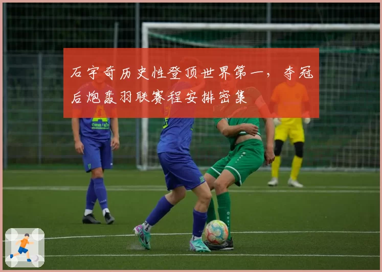 石宇奇历史性登顶世界第一,夺冠后炮轰羽联赛程安排密集