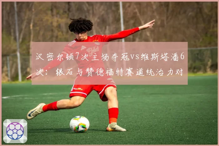 汉密尔顿7次主场夺冠vs维斯塔潘6次：银石与赞德福特赛道统治力对比