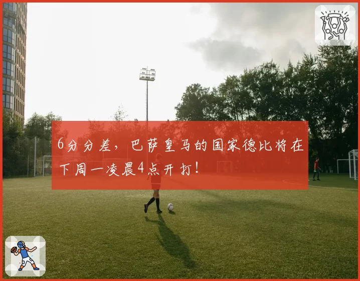 6分分差,巴萨皇马的国家德比将在下周一凌晨4点开打!